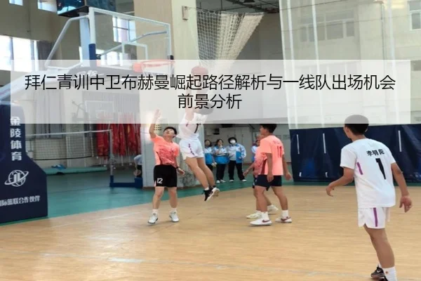 拜仁青训中卫布赫曼崛起路径解析与一线队出场机会前景分析