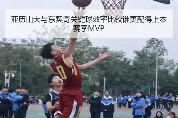 亚历山大与东契奇关键球效率比较谁更配得上本赛季MVP