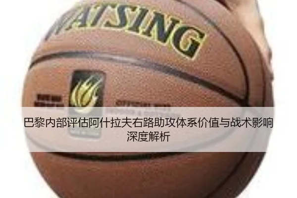 巴黎内部评估阿什拉夫右路助攻体系价值与战术影响深度解析