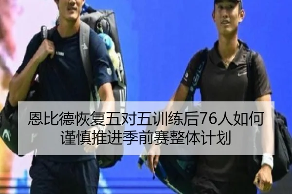 恩比德恢复五对五训练后76人如何谨慎推进季前赛整体计划